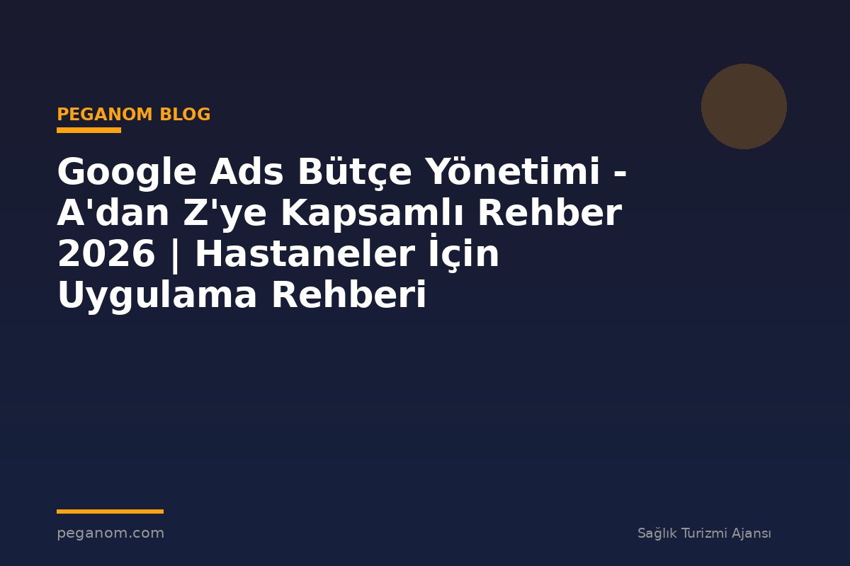 Google Ads Bütçe Yönetimi - A'dan Z'ye Kapsamlı Rehber 2026 | Hastaneler İçin Uygulama Rehberi