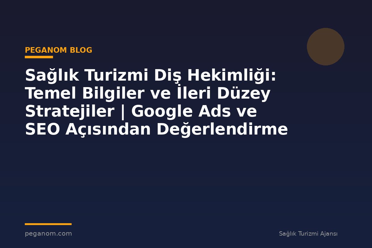 Sağlık Turizmi Diş Hekimliği: Temel Bilgiler ve İleri Düzey Stratejiler | Google Ads ve SEO Açısından Değerlendirme