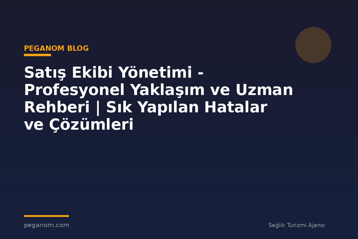 Satış Ekibi Yönetimi - Profesyonel Yaklaşım ve Uzman Rehberi | Sık Yapılan Hatalar ve Çözümleri