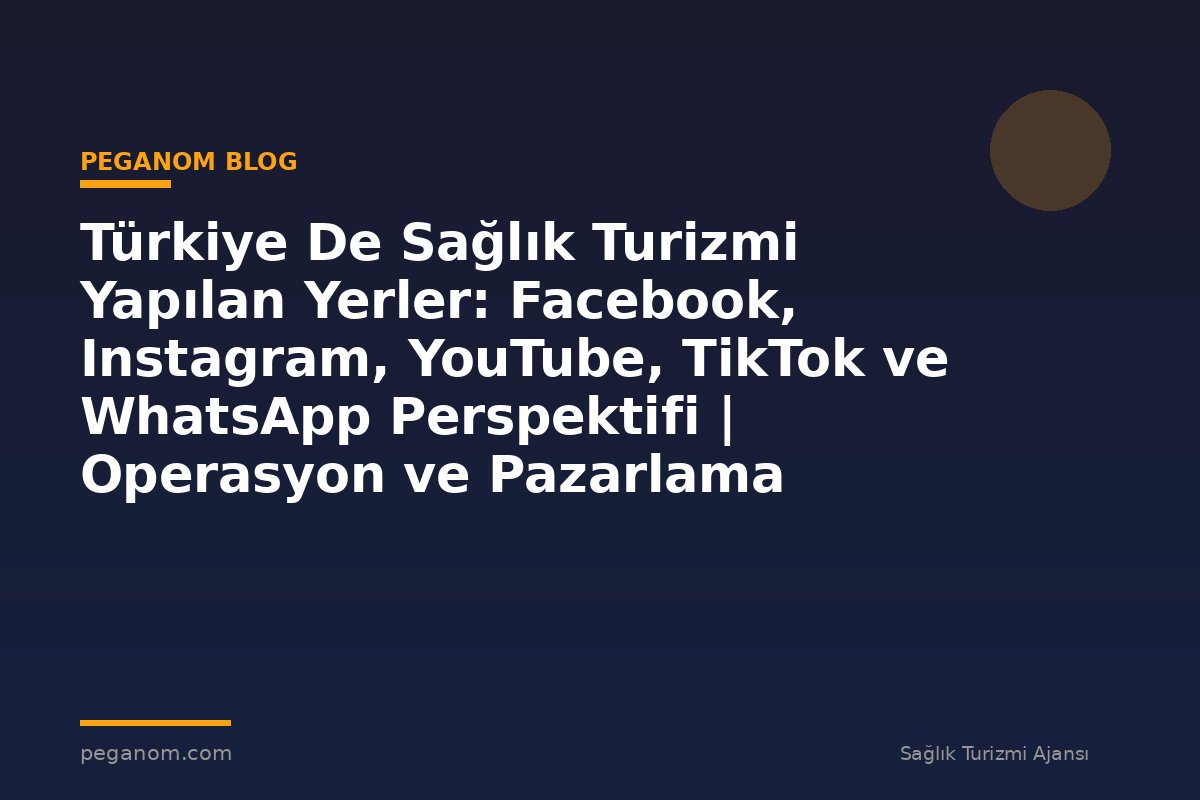 Türkiye De Sağlık Turizmi Yapılan Yerler: Facebook, Instagram, YouTube, TikTok ve WhatsApp Perspektifi | Operasyon ve Pazarlama Entegrasyonu