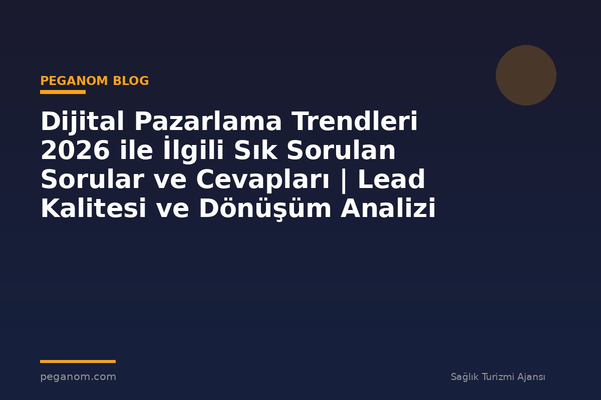 Dijital Pazarlama Trendleri 2026 ile İlgili Sık Sorulan Sorular ve Cevapları | Lead Kalitesi ve Dönüşüm Analizi