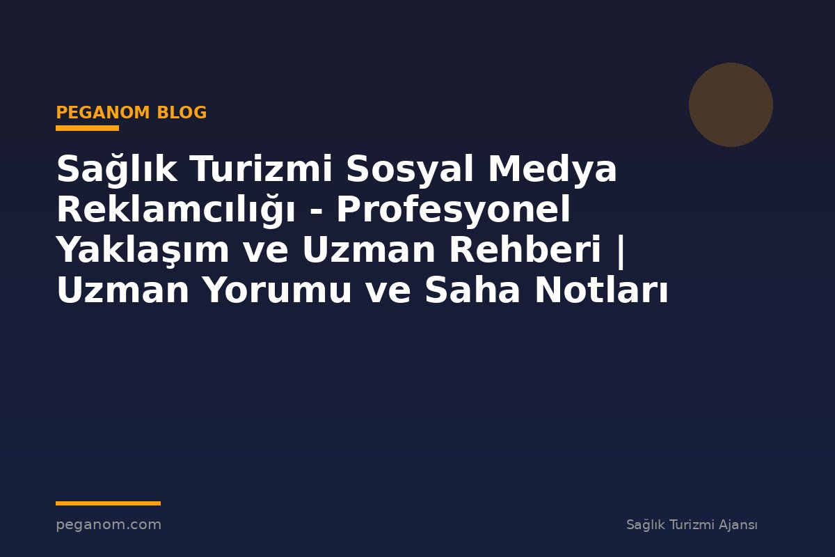 Sağlık Turizmi Sosyal Medya Reklamcılığı - Profesyonel Yaklaşım ve Uzman Rehberi | Uzman Yorumu ve Saha Notları