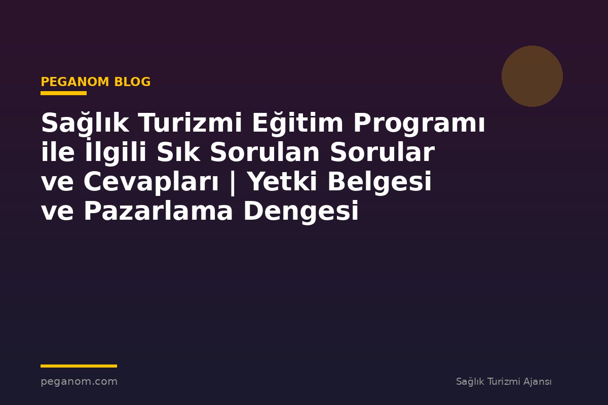 Sağlık Turizmi Eğitim Programı ile İlgili Sık Sorulan Sorular ve Cevapları | Yetki Belgesi ve Pazarlama Dengesi