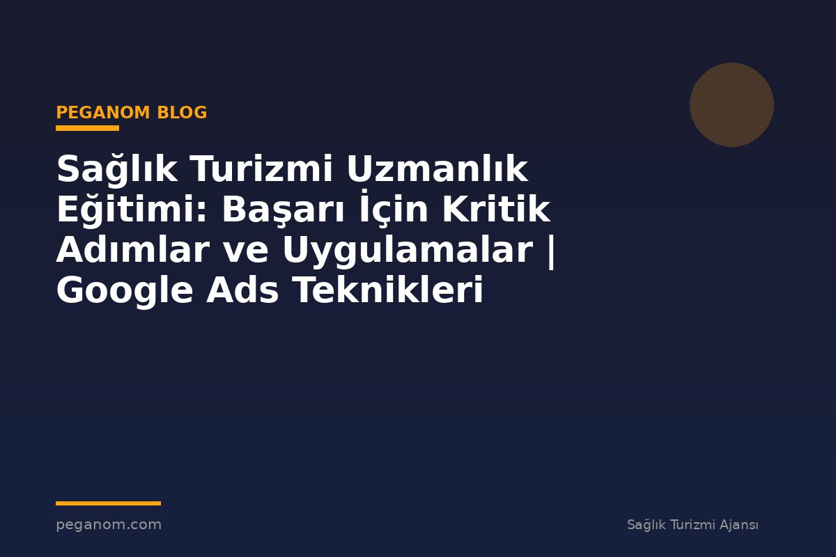 Sağlık Turizmi Uzmanlık Eğitimi: Başarı İçin Kritik Adımlar ve Uygulamalar | Google Ads Teknikleri