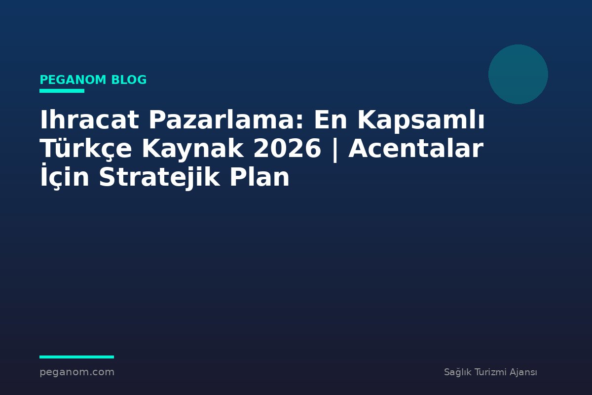 Ihracat Pazarlama: En Kapsamlı Türkçe Kaynak 2026 | Acentalar İçin Stratejik Plan