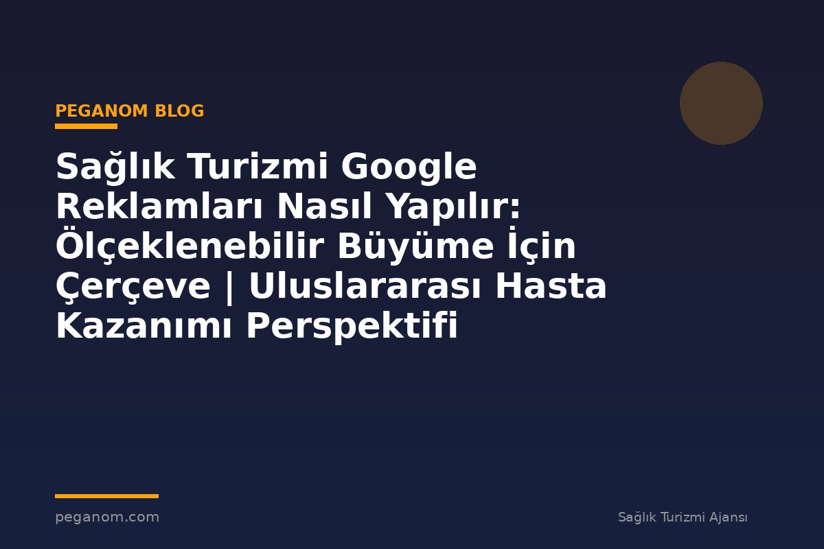 Sağlık Turizmi Google Reklamları Nasıl Yapılır: Ölçeklenebilir Büyüme İçin Çerçeve | Uluslararası Hasta Kazanımı Perspektifi