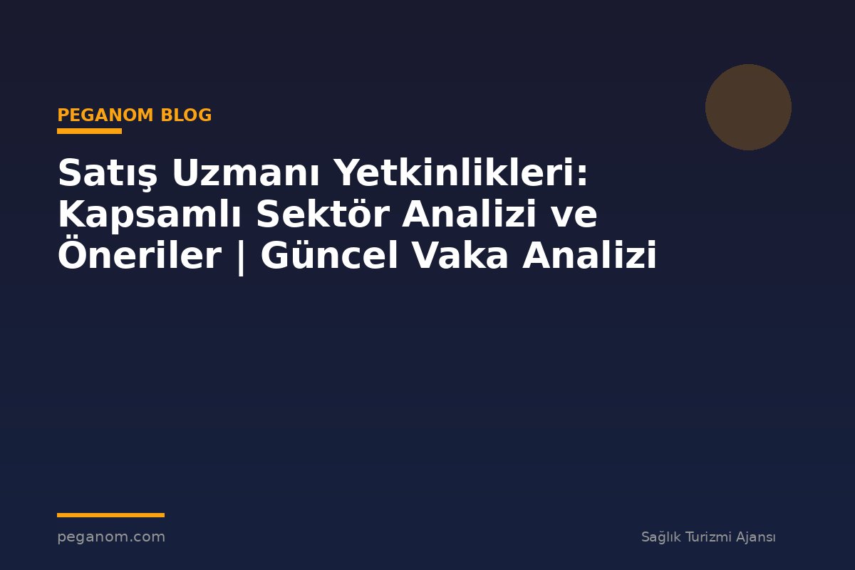 Satış Uzmanı Yetkinlikleri: Kapsamlı Sektör Analizi ve Öneriler | Güncel Vaka Analizi