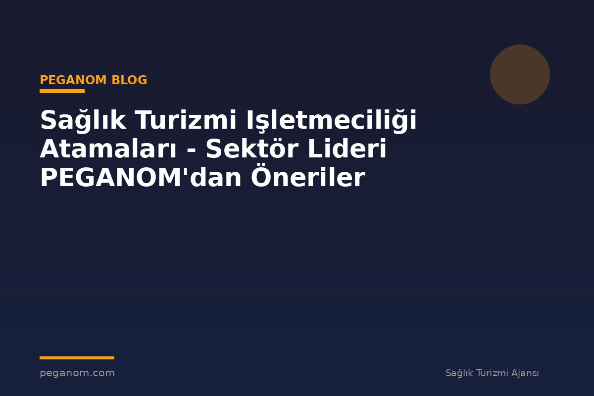 Sağlık Turizmi Işletmeciliği Atamaları - Sektör Lideri PEGANOM'dan Öneriler