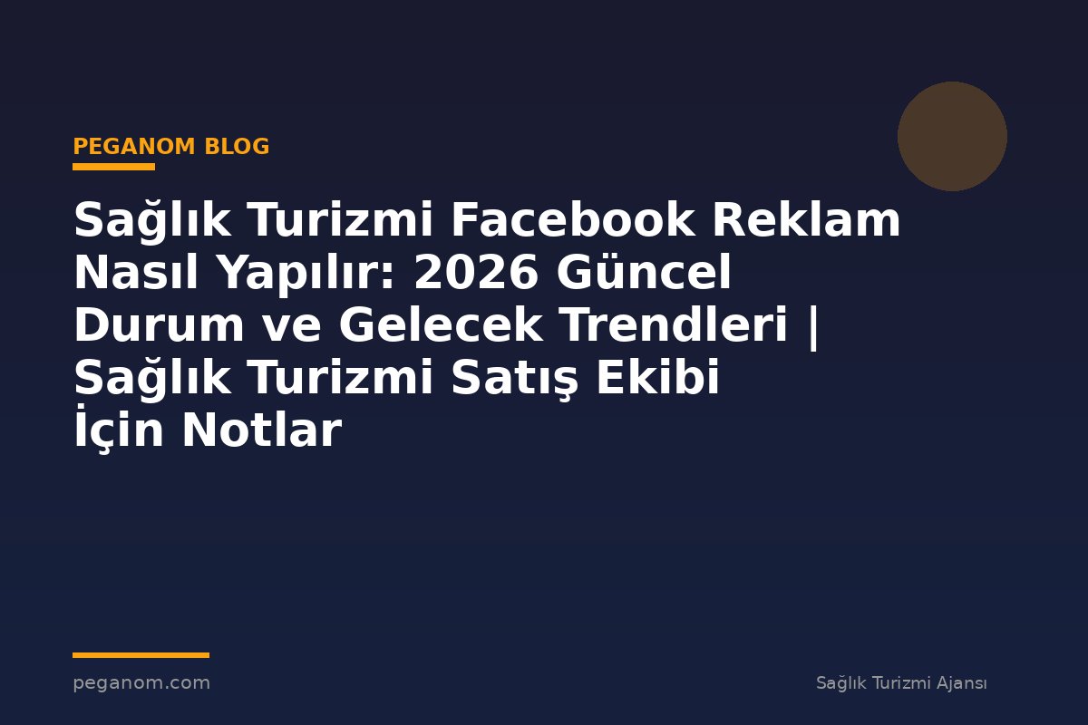 Sağlık Turizmi Facebook Reklam Nasıl Yapılır: 2026 Güncel Durum ve Gelecek Trendleri | Sağlık Turizmi Satış Ekibi İçin Notlar