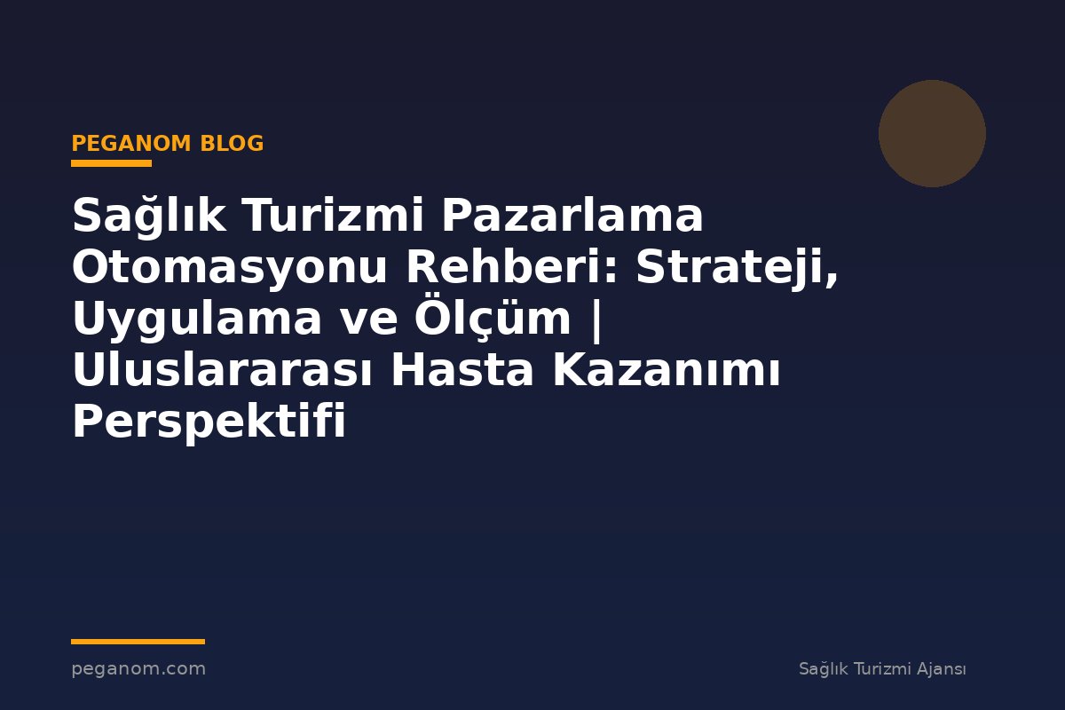 Sağlık Turizmi Pazarlama Otomasyonu Rehberi: Strateji, Uygulama ve Ölçüm | Uluslararası Hasta Kazanımı Perspektifi