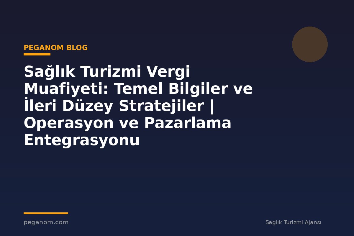 Sağlık Turizmi Vergi Muafiyeti: Temel Bilgiler ve İleri Düzey Stratejiler | Operasyon ve Pazarlama Entegrasyonu