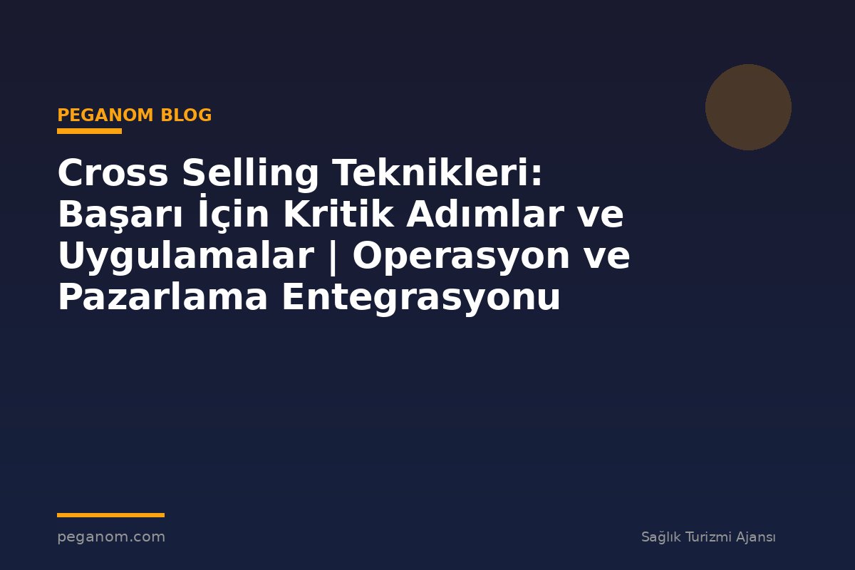 Cross Selling Teknikleri: Başarı İçin Kritik Adımlar ve Uygulamalar | Operasyon ve Pazarlama Entegrasyonu
