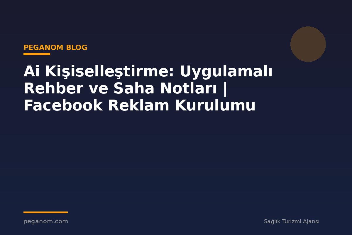 Ai Kişiselleştirme: Uygulamalı Rehber ve Saha Notları | Facebook Reklam Kurulumu