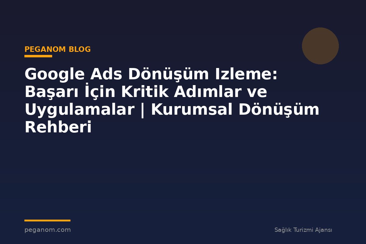 Google Ads Dönüşüm Izleme: Başarı İçin Kritik Adımlar ve Uygulamalar | Kurumsal Dönüşüm Rehberi