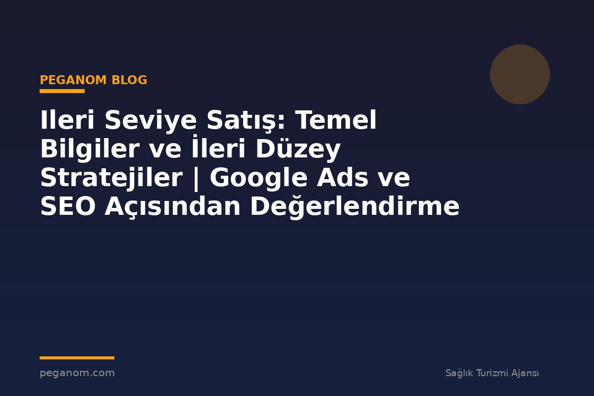 Ileri Seviye Satış: Temel Bilgiler ve İleri Düzey Stratejiler | Google Ads ve SEO Açısından Değerlendirme