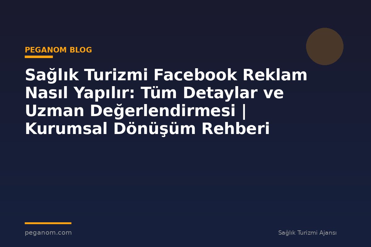 Sağlık Turizmi Facebook Reklam Nasıl Yapılır: Tüm Detaylar ve Uzman Değerlendirmesi | Kurumsal Dönüşüm Rehberi