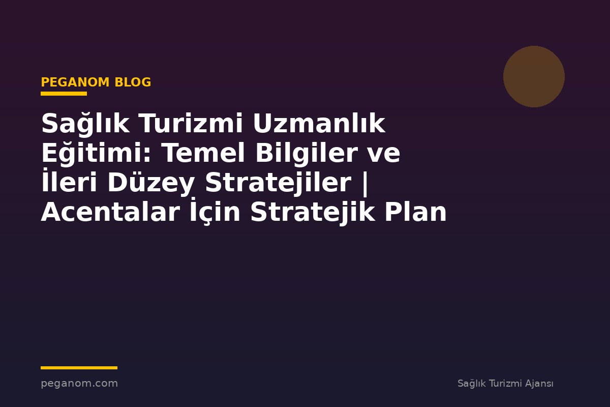 Sağlık Turizmi Uzmanlık Eğitimi: Temel Bilgiler ve İleri Düzey Stratejiler | Acentalar İçin Stratejik Plan