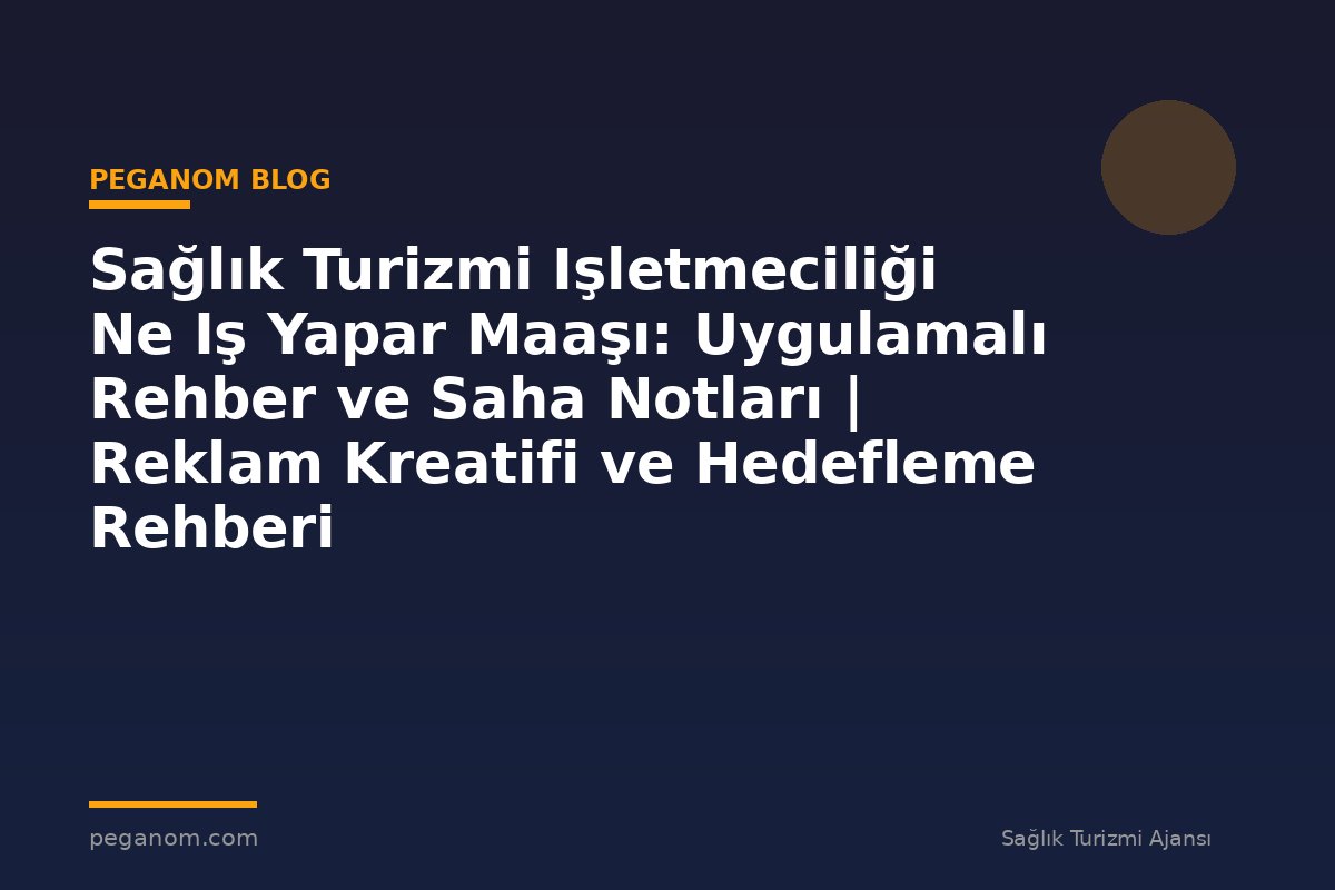 Sağlık Turizmi Işletmeciliği Ne Iş Yapar Maaşı: Uygulamalı Rehber ve Saha Notları | Reklam Kreatifi ve Hedefleme Rehberi