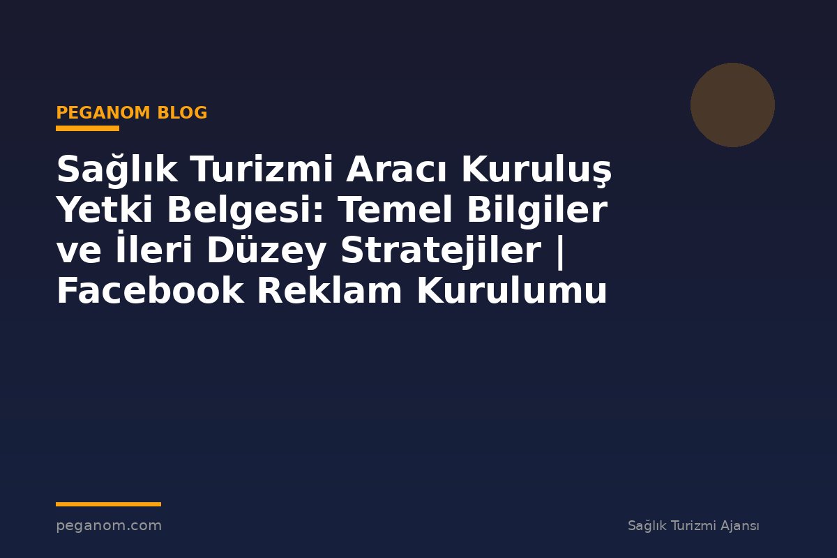 Sağlık Turizmi Aracı Kuruluş Yetki Belgesi: Temel Bilgiler ve İleri Düzey Stratejiler | Facebook Reklam Kurulumu