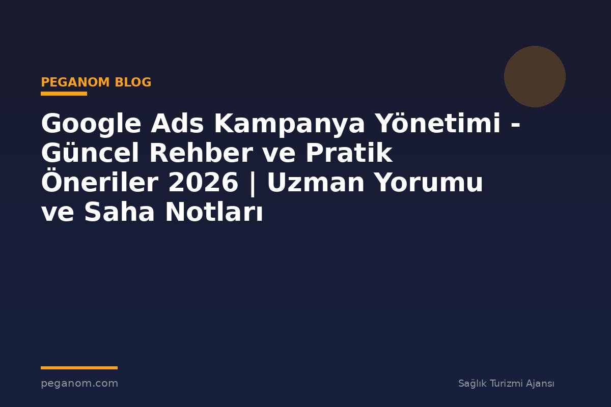 Google Ads Kampanya Yönetimi - Güncel Rehber ve Pratik Öneriler 2026 | Uzman Yorumu ve Saha Notları