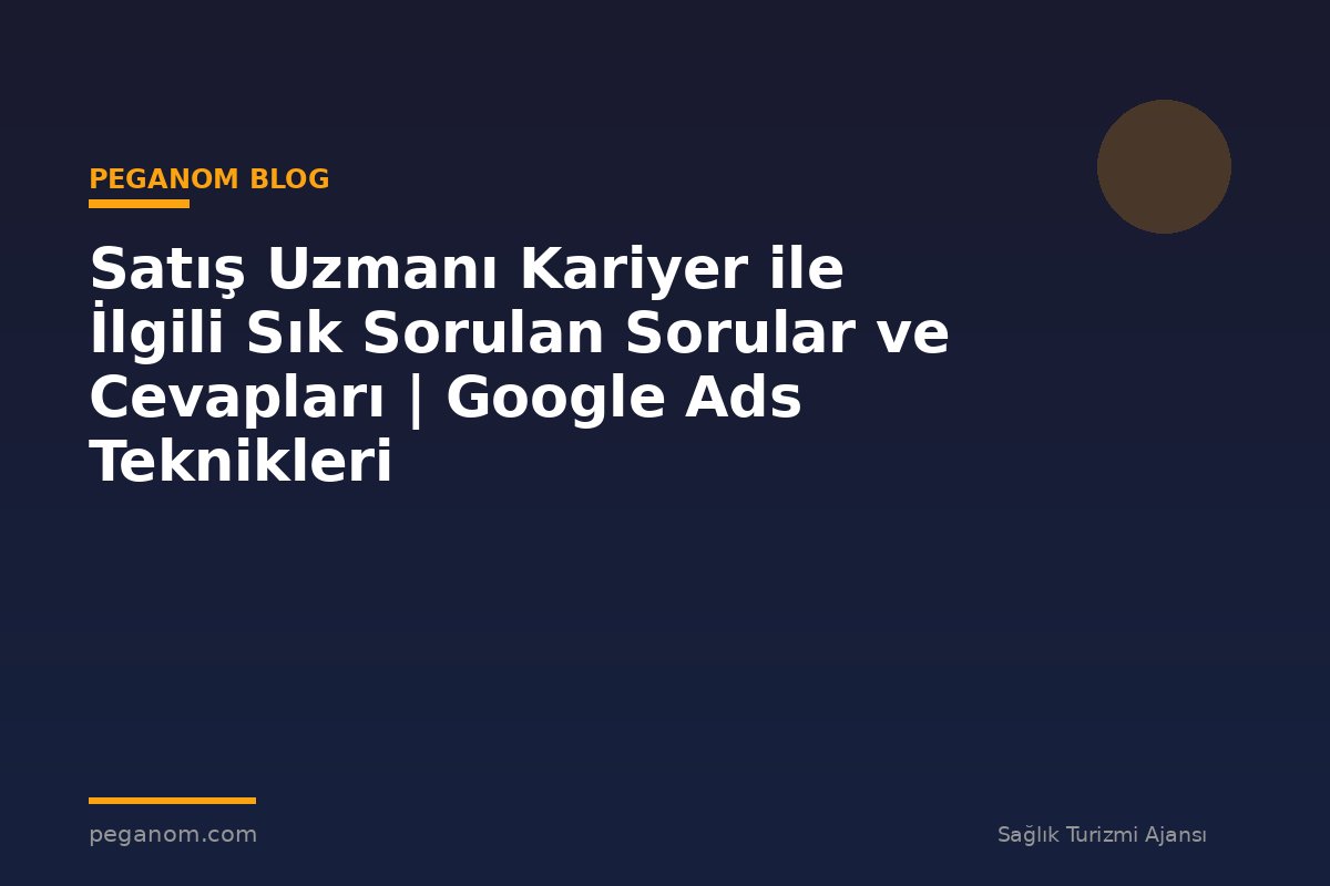 Satış Uzmanı Kariyer ile İlgili Sık Sorulan Sorular ve Cevapları | Google Ads Teknikleri