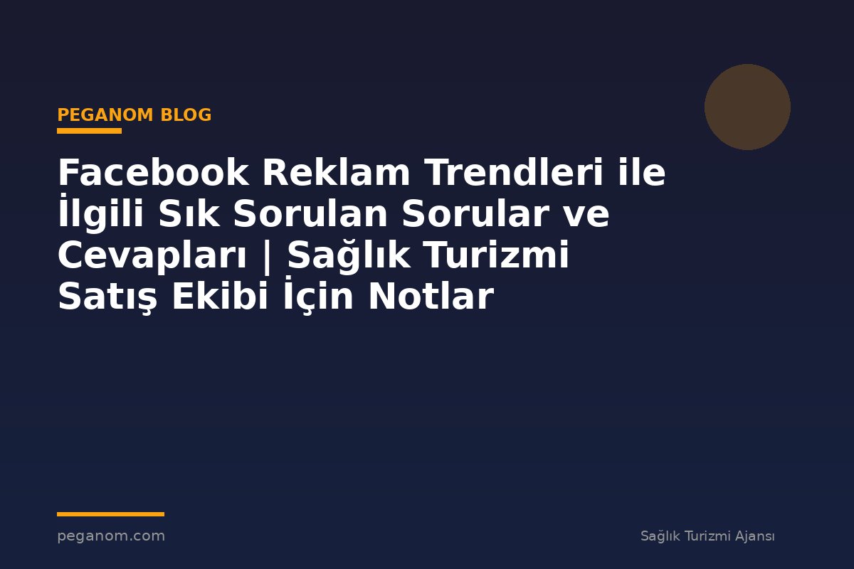 Facebook Reklam Trendleri ile İlgili Sık Sorulan Sorular ve Cevapları | Sağlık Turizmi Satış Ekibi İçin Notlar