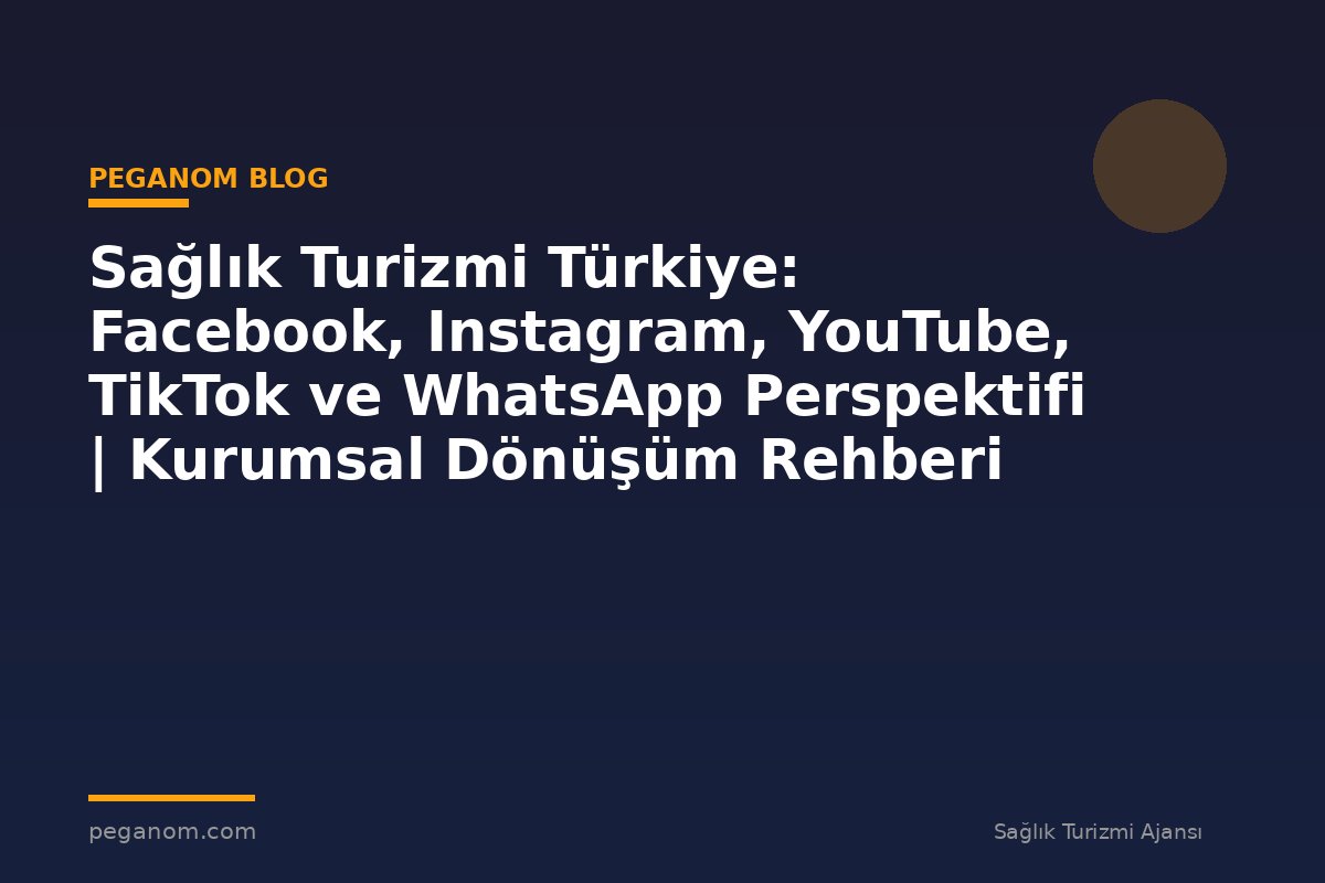 Sağlık Turizmi Türkiye: Facebook, Instagram, YouTube, TikTok ve WhatsApp Perspektifi | Kurumsal Dönüşüm Rehberi