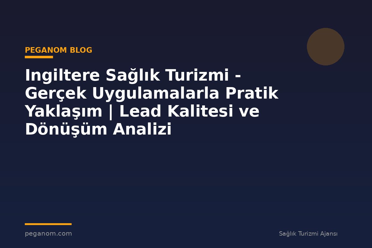 Ingiltere Sağlık Turizmi - Gerçek Uygulamalarla Pratik Yaklaşım | Lead Kalitesi ve Dönüşüm Analizi