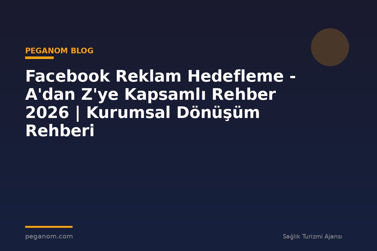 Facebook Reklam Hedefleme - A'dan Z'ye Kapsamlı Rehber 2026 | Kurumsal Dönüşüm Rehberi
