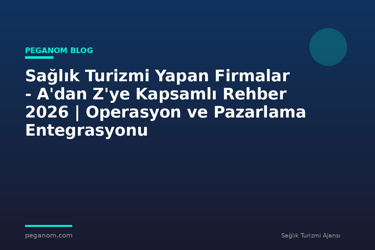 Sağlık Turizmi Yapan Firmalar - A'dan Z'ye Kapsamlı Rehber 2026 | Operasyon ve Pazarlama Entegrasyonu