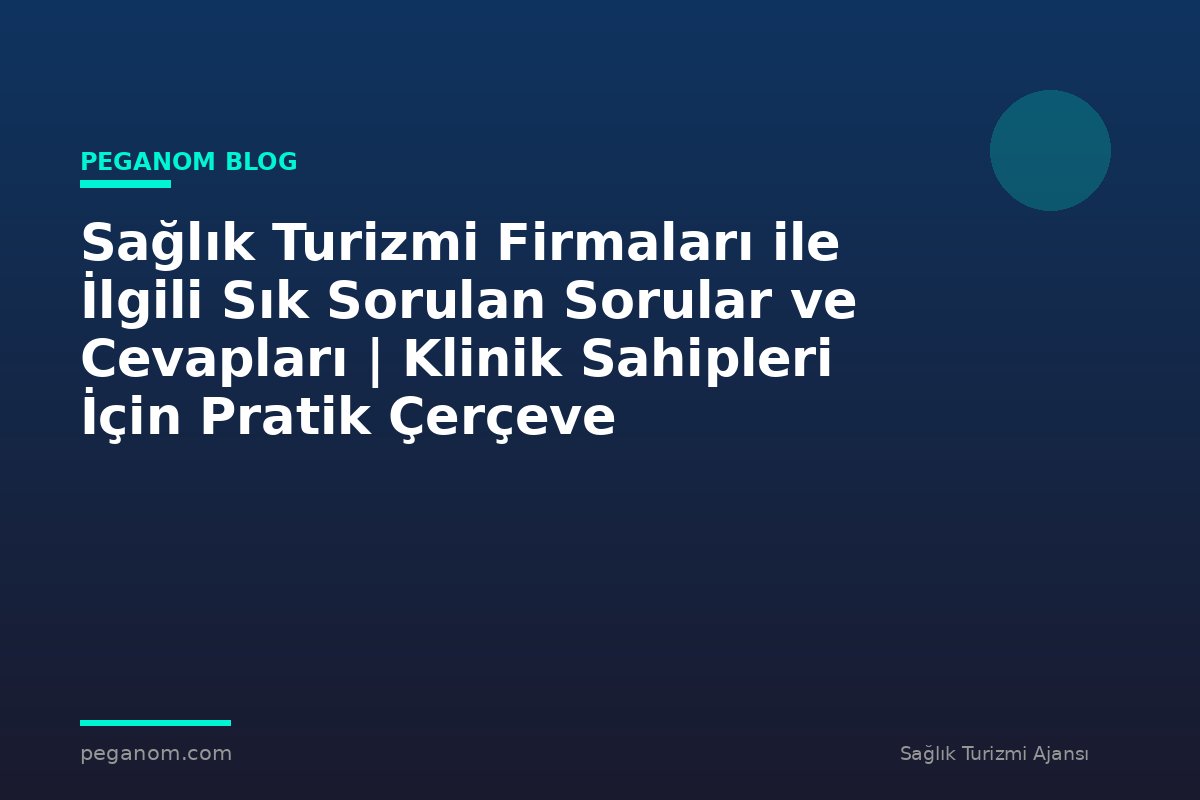 Sağlık Turizmi Firmaları ile İlgili Sık Sorulan Sorular ve Cevapları | Klinik Sahipleri İçin Pratik Çerçeve