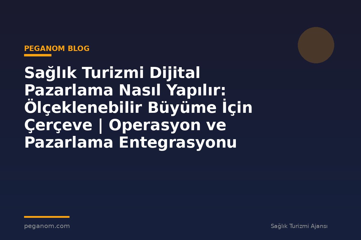 Sağlık Turizmi Dijital Pazarlama Nasıl Yapılır: Ölçeklenebilir Büyüme İçin Çerçeve | Operasyon ve Pazarlama Entegrasyonu