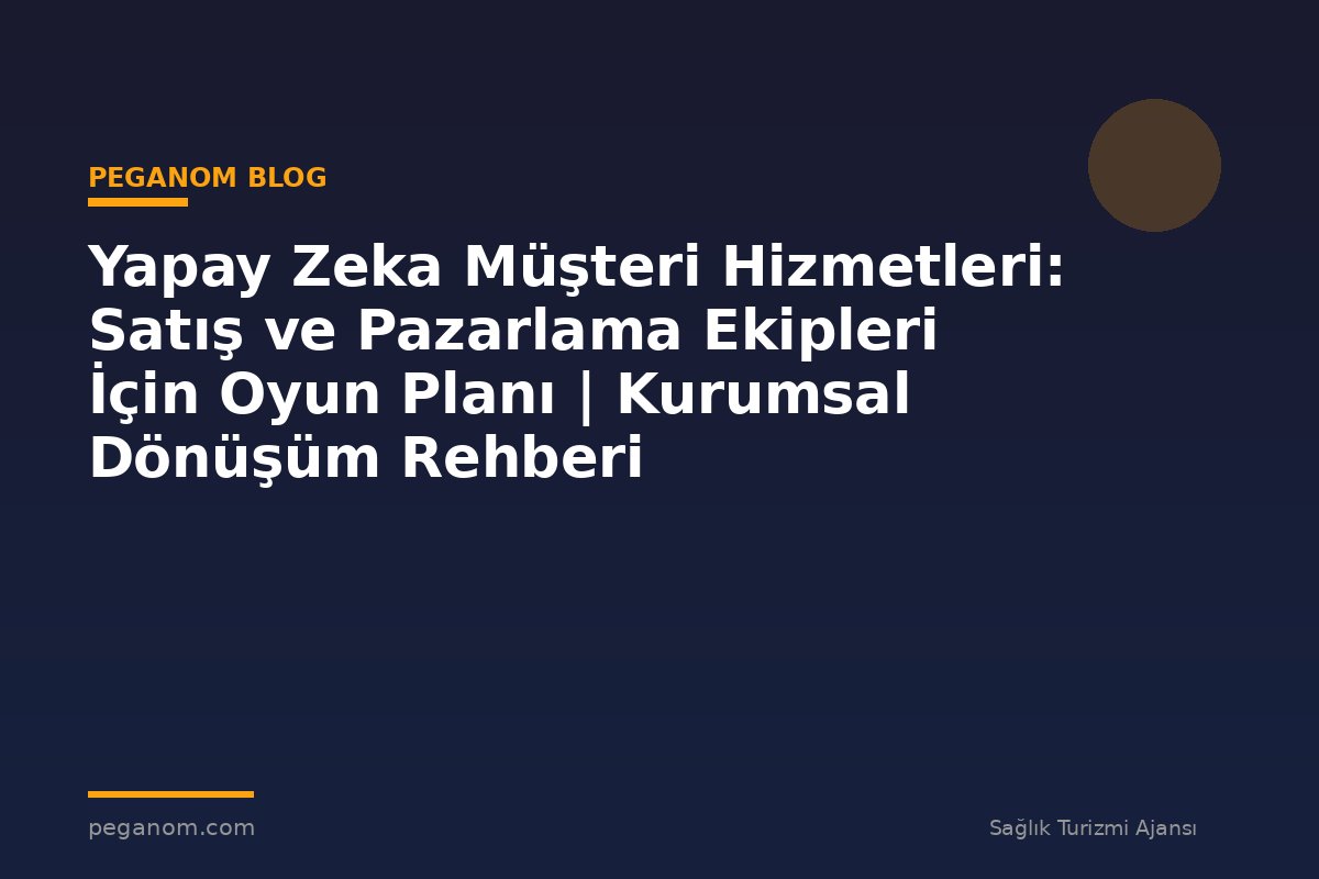 Yapay Zeka Müşteri Hizmetleri: Satış ve Pazarlama Ekipleri İçin Oyun Planı | Kurumsal Dönüşüm Rehberi