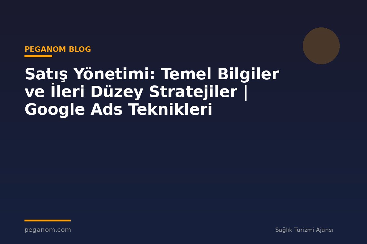 Satış Yönetimi: Temel Bilgiler ve İleri Düzey Stratejiler | Google Ads Teknikleri
