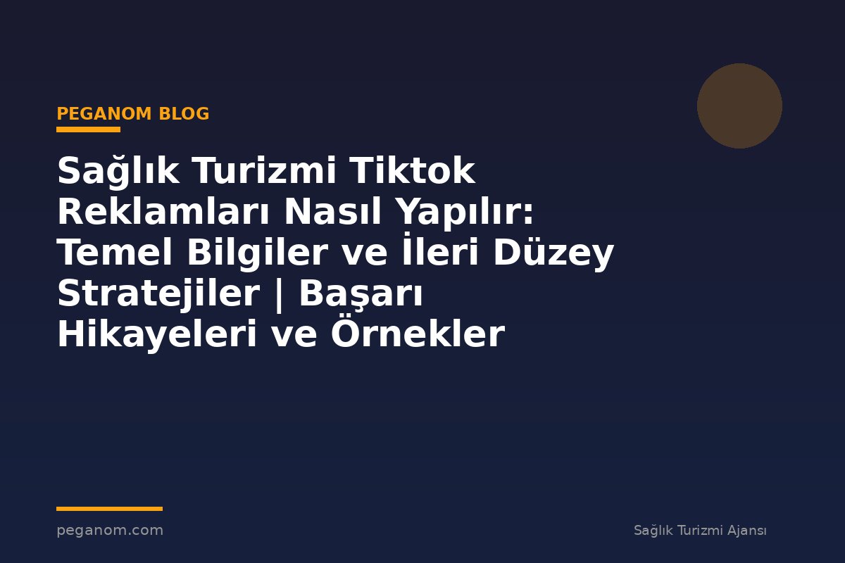 Sağlık Turizmi Tiktok Reklamları Nasıl Yapılır: Temel Bilgiler ve İleri Düzey Stratejiler | Başarı Hikayeleri ve Örnekler