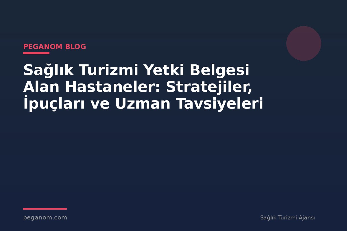 Sağlık Turizmi Yetki Belgesi Alan Hastaneler: Stratejiler, İpuçları ve Uzman Tavsiyeleri