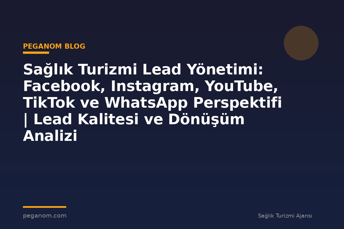 Sağlık Turizmi Lead Yönetimi: Facebook, Instagram, YouTube, TikTok ve WhatsApp Perspektifi | Lead Kalitesi ve Dönüşüm Analizi