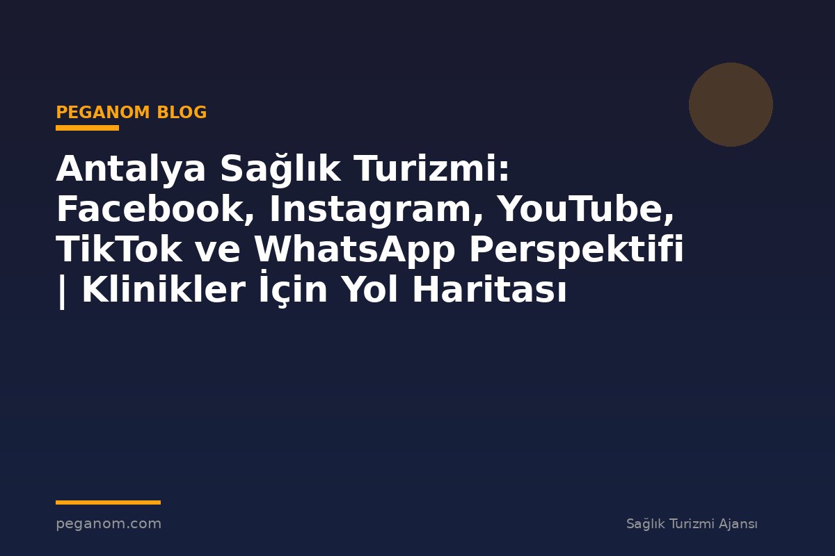 Antalya Sağlık Turizmi: Facebook, Instagram, YouTube, TikTok ve WhatsApp Perspektifi | Klinikler İçin Yol Haritası