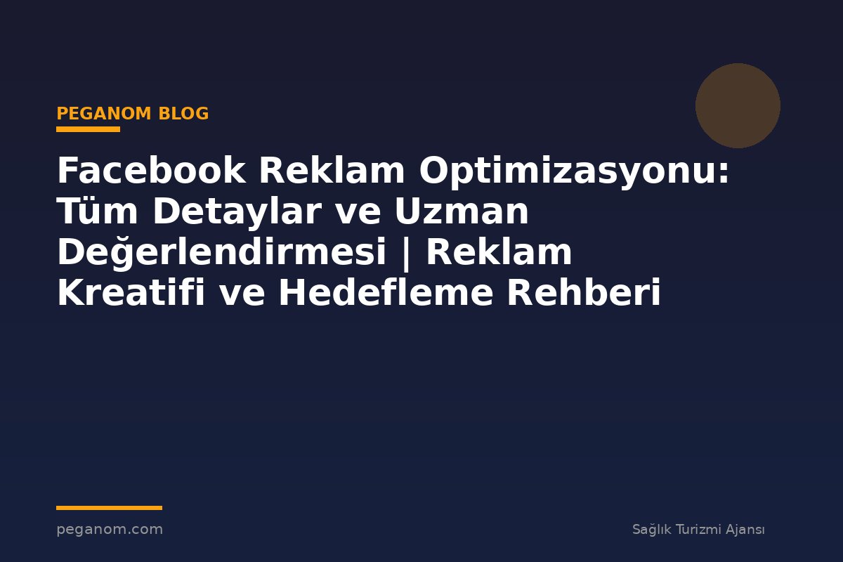 Facebook Reklam Optimizasyonu: Tüm Detaylar ve Uzman Değerlendirmesi | Reklam Kreatifi ve Hedefleme Rehberi