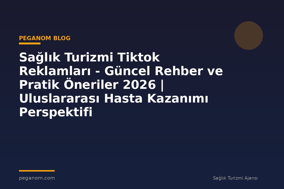 Sağlık Turizmi Tiktok Reklamları - Güncel Rehber ve Pratik Öneriler 2026 | Uluslararası Hasta Kazanımı Perspektifi