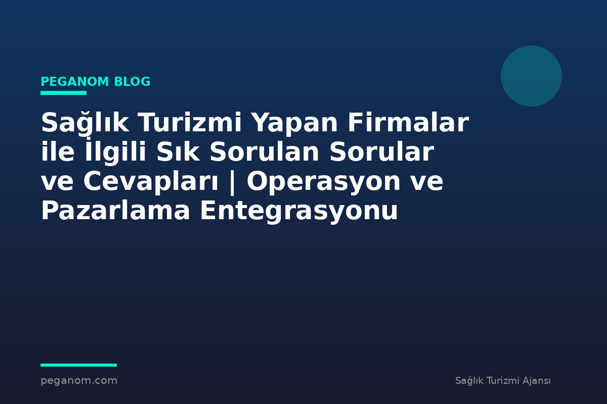 Sağlık Turizmi Yapan Firmalar ile İlgili Sık Sorulan Sorular ve Cevapları | Operasyon ve Pazarlama Entegrasyonu