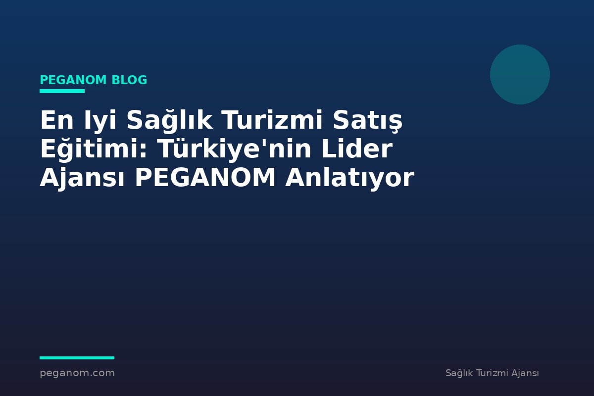 En Iyi Sağlık Turizmi Satış Eğitimi: Türkiye'nin Lider Ajansı PEGANOM Anlatıyor