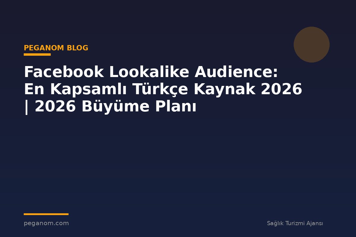 Facebook Lookalike Audience: En Kapsamlı Türkçe Kaynak 2026 | 2026 Büyüme Planı
