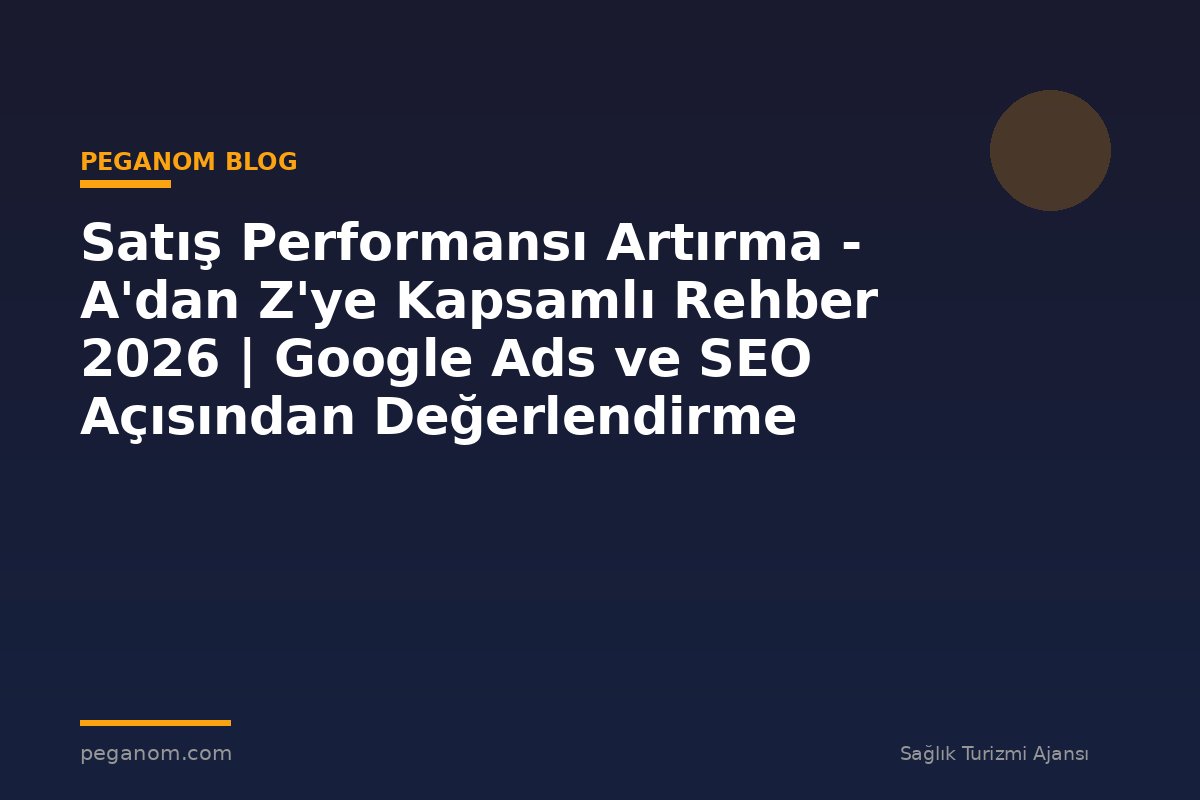 Satış Performansı Artırma - A'dan Z'ye Kapsamlı Rehber 2026 | Google Ads ve SEO Açısından Değerlendirme