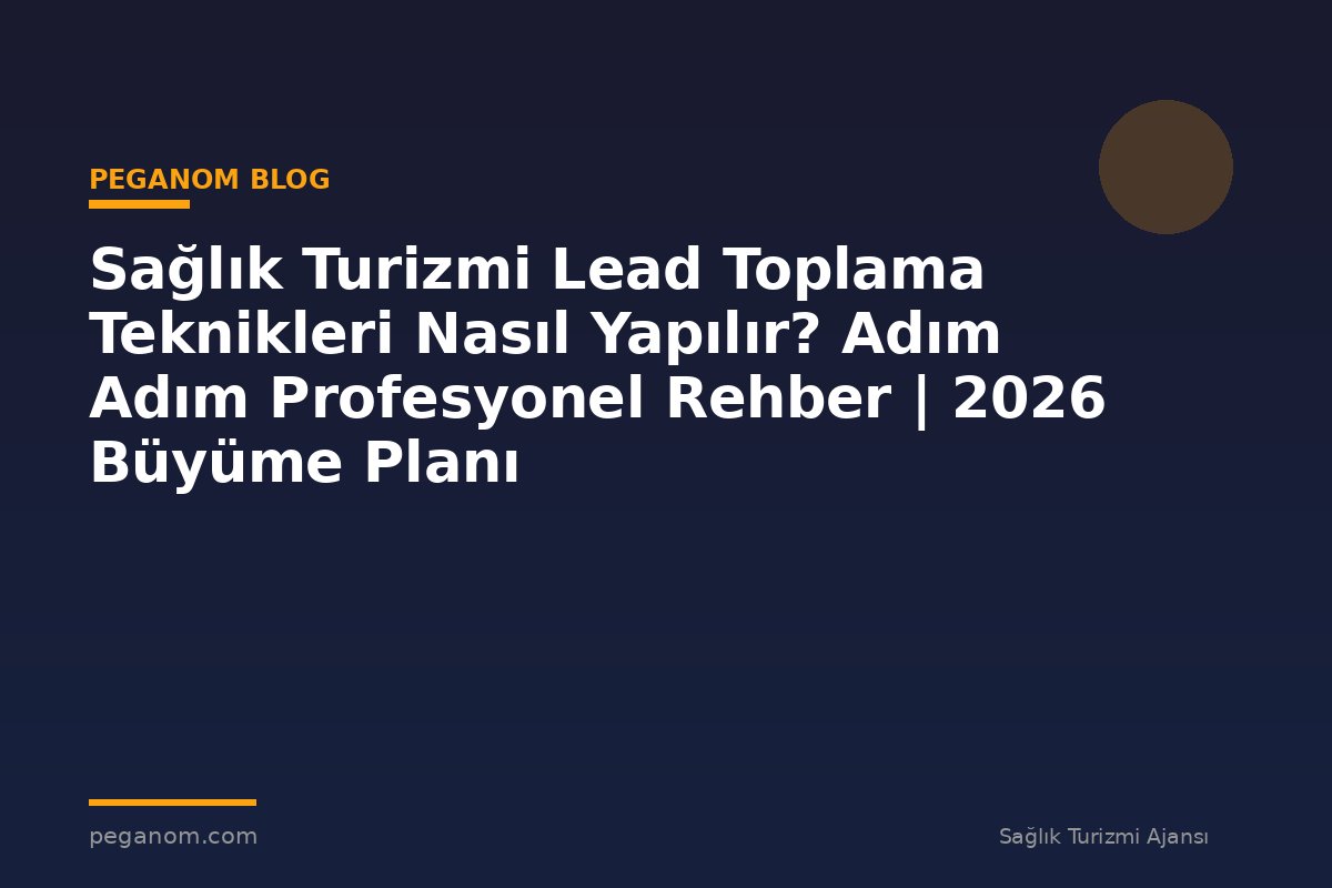 Sağlık Turizmi Lead Toplama Teknikleri Nasıl Yapılır? Adım Adım Profesyonel Rehber | 2026 Büyüme Planı