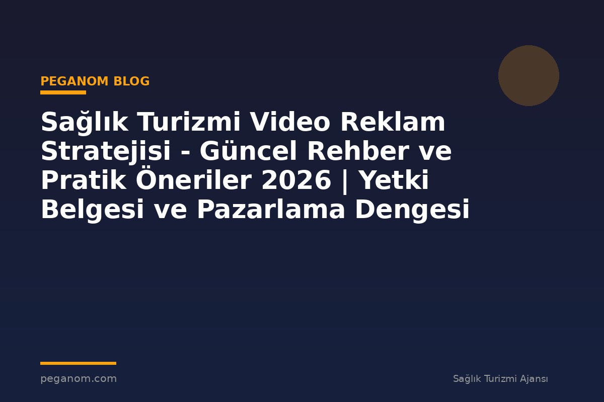 Sağlık Turizmi Video Reklam Stratejisi - Güncel Rehber ve Pratik Öneriler 2026 | Yetki Belgesi ve Pazarlama Dengesi