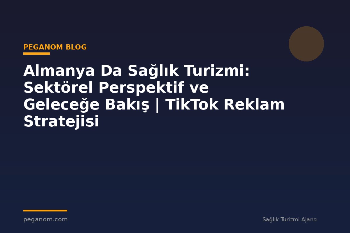 Almanya Da Sağlık Turizmi: Sektörel Perspektif ve Geleceğe Bakış | TikTok Reklam Stratejisi
