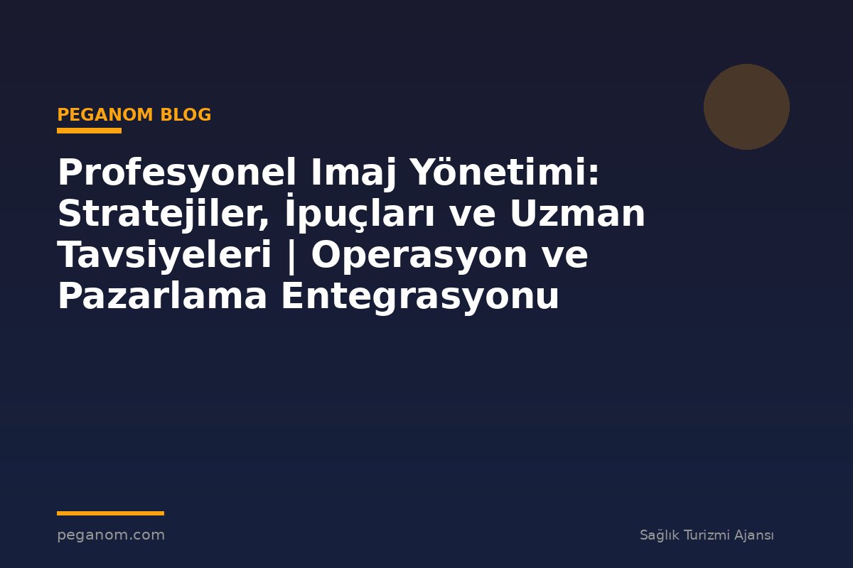 Profesyonel Imaj Yönetimi: Stratejiler, İpuçları ve Uzman Tavsiyeleri | Operasyon ve Pazarlama Entegrasyonu