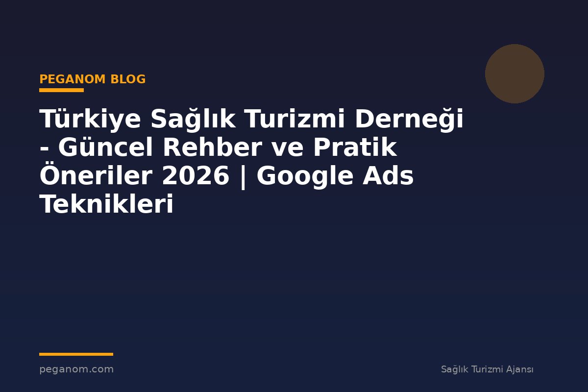 Türkiye Sağlık Turizmi Derneği - Güncel Rehber ve Pratik Öneriler 2026 | Google Ads Teknikleri