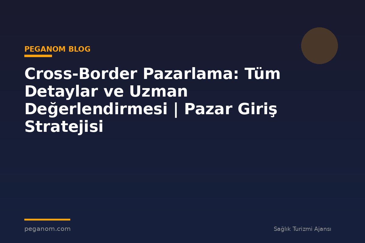 Cross-Border Pazarlama: Tüm Detaylar ve Uzman Değerlendirmesi | Pazar Giriş Stratejisi